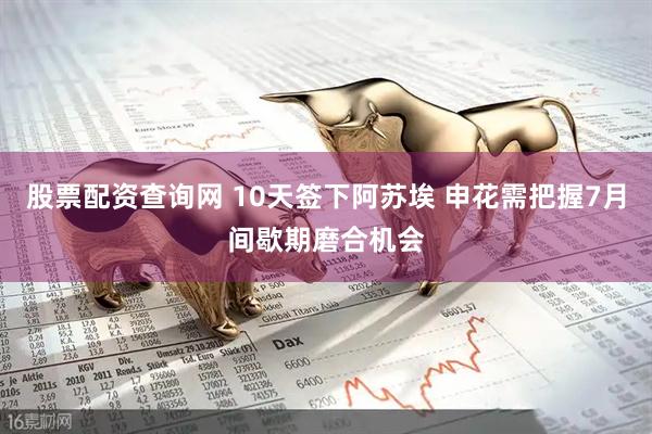 股票配资查询网 10天签下阿苏埃 申花需把握7月间歇期磨合机会