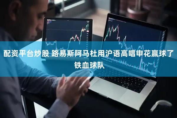 配资平台炒股 路易斯阿马杜用沪语高唱申花赢球了 铁血球队