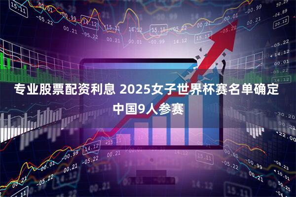 专业股票配资利息 2025女子世界杯赛名单确定 中国9人参赛