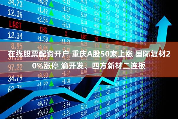 在线股票配资开户 重庆A股50家上涨 国际复材20%涨停 渝开发、四方新材二连板
