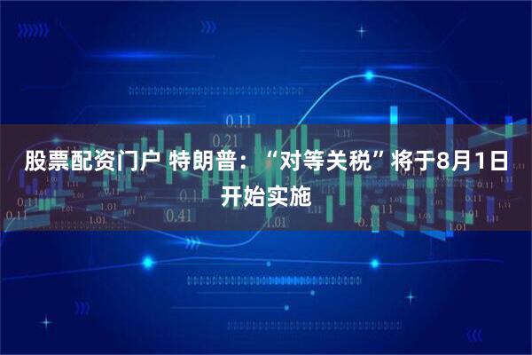 股票配资门户 特朗普：“对等关税”将于8月1日开始实施