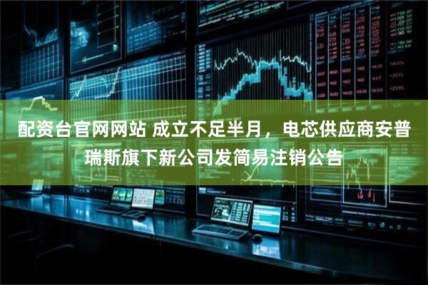 配资台官网网站 成立不足半月，电芯供应商安普瑞斯旗下新公司发简易注销公告