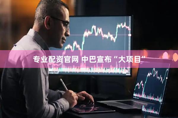 专业配资官网 中巴宣布“大项目”