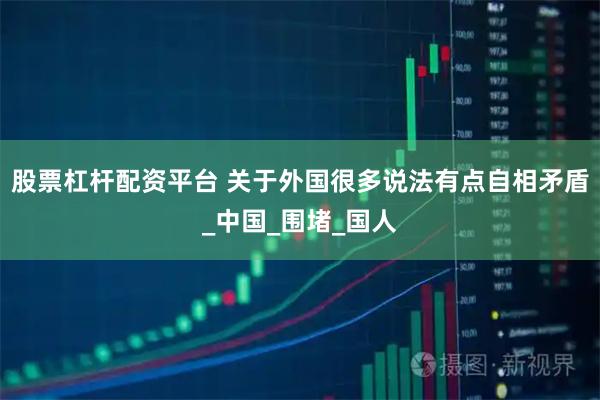 股票杠杆配资平台 关于外国很多说法有点自相矛盾_中国_围堵_国人