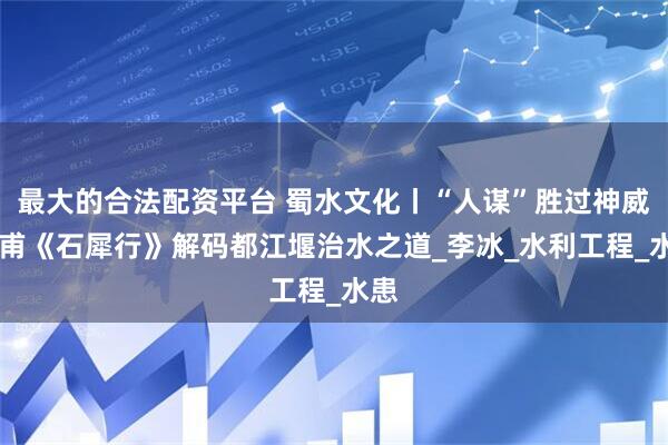 最大的合法配资平台 蜀水文化丨“人谋”胜过神威 杜甫《石犀行》解码都江堰治水之道_李冰_水利工程_水患