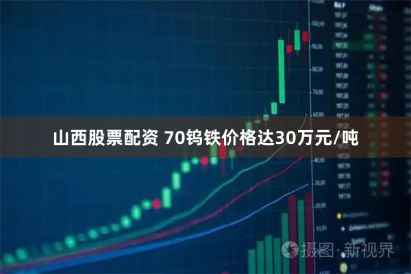山西股票配资 70钨铁价格达30万元/吨