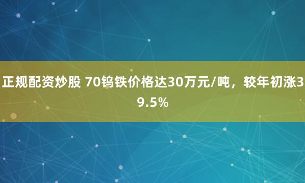 正规配资炒股 70钨铁价格达30万元/吨，较年初涨39.5%