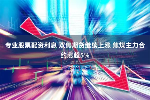 专业股票配资利息 双焦期货继续上涨 焦煤主力合约涨超5%