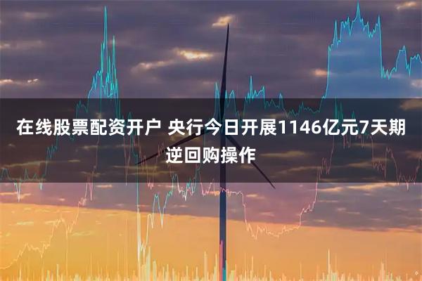 在线股票配资开户 央行今日开展1146亿元7天期逆回购操作