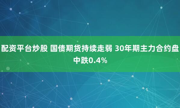 配资平台炒股 国债期货持续走弱 30年期主力合约盘中跌0.4%