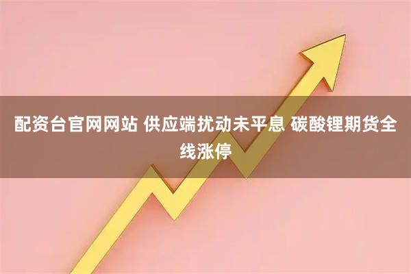 配资台官网网站 供应端扰动未平息 碳酸锂期货全线涨停