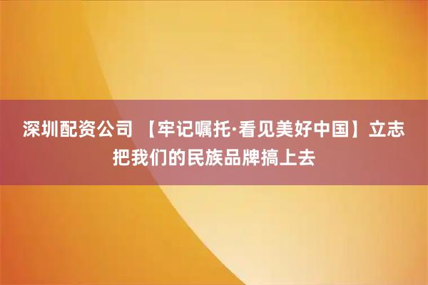 深圳配资公司 【牢记嘱托·看见美好中国】立志把我们的民族品牌搞上去