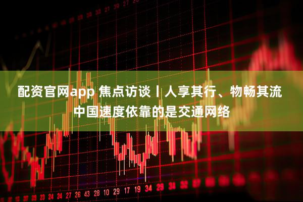 配资官网app 焦点访谈丨人享其行、物畅其流 中国速度依靠的是交通网络