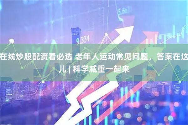 在线炒股配资看必选 老年人运动常见问题，答案在这儿 | 科学减重一起来