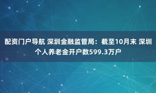 配资门户导航 深圳金融监管局：截至10月末 深圳个人养老金开户数599.3万户