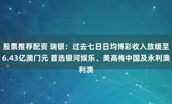股票推荐配资 瑞银:过去七日日均博彩收入放缓至6.43亿澳门元 首选银河娱乐、美高梅中国及永利澳