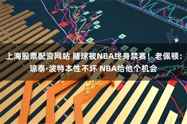 上海股票配资网站 赌球被NBA终身禁赛！老佩顿：琼泰·波特本性不坏 NBA给他个机会