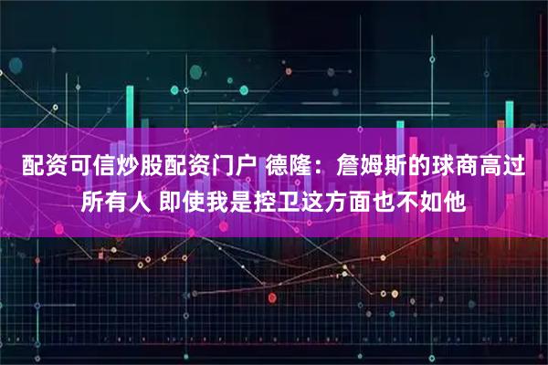 配资可信炒股配资门户 德隆：詹姆斯的球商高过所有人 即使我是控卫这方面也不如他