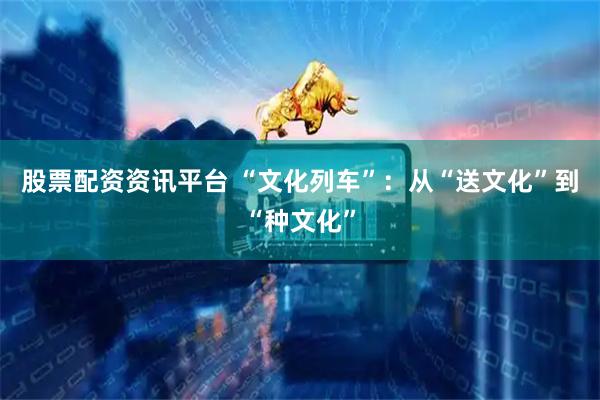 股票配资资讯平台 “文化列车”：从“送文化”到“种文化”