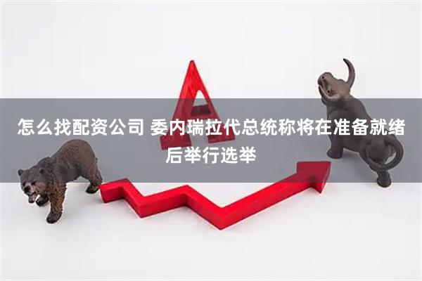 怎么找配资公司 委内瑞拉代总统称将在准备就绪后举行选举