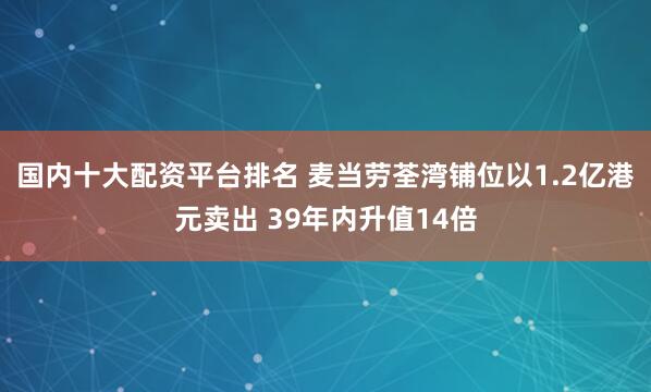 国内十大配资平台排名 麦当劳荃湾铺位以1.2亿港元卖出 39年内升值14倍