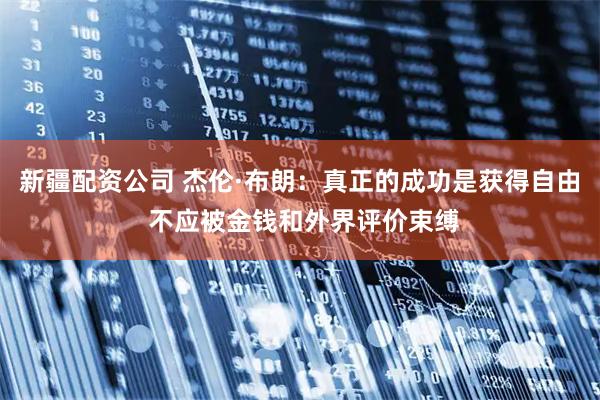 新疆配资公司 杰伦·布朗：真正的成功是获得自由 不应被金钱和外界评价束缚