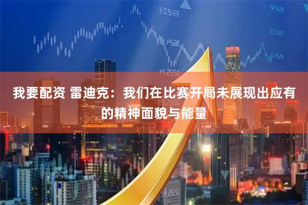 我要配资 雷迪克：我们在比赛开局未展现出应有的精神面貌与能量